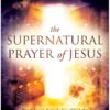 The Supernatural Prayer of Jesus: Prayer Secrets from the Son of God that Unleash the Miracle Realm