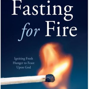 Fasting for Fire: Igniting Fresh Hunger to Feast Upon God