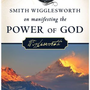 Smith Wigglesworth on Manifesting the Power of God: Walking in God's Anointing Every Day of the Year