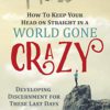 How to Keep Your Head on Straight in a World Gone Crazy: Developing Discernment for the Last Days