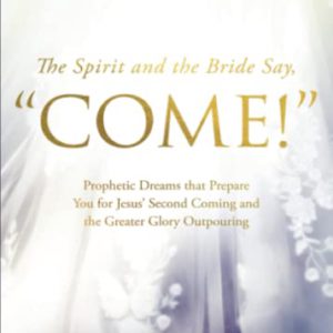 The Spirit and the Bride Say, "Come!": Prophetic Dreams that Prepare You for Jesus' Second Coming and the Greater Glory Outpouring