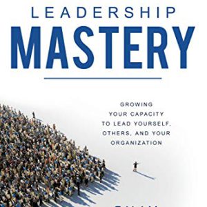Leadership Mastery: Growing Your Capacity to Lead Yourself, Others, and Your Organization