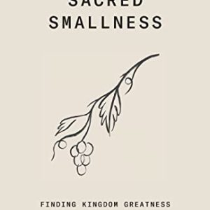 Sacred Smallness: Finding Kingdom Greatness in a Fruitful, Hidden Life
