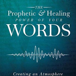 The Prophetic and Healing Power of Your Words: Creating an Atmosphere for the Miraculous
