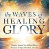 The Waves of Healing Glory: Prepare Yourself for the End-Times Tsunami of Signs, Wonders, Miracles, and the Greater Works Jesus Promised