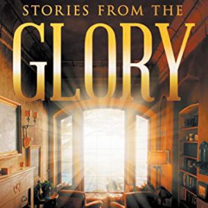 Stories From The Glory: Glimpses of Eternity Now