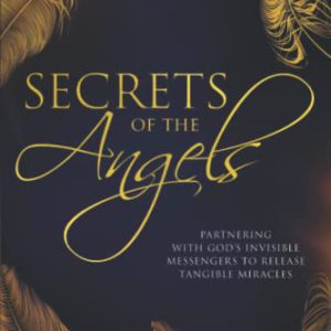 Secrets of the Angels: Partnering with God's Invisible Messengers to Release Tangible Miracles