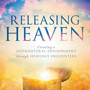 Releasing Heaven: Creating a Supernatural Environment Through Heavenly Encounters